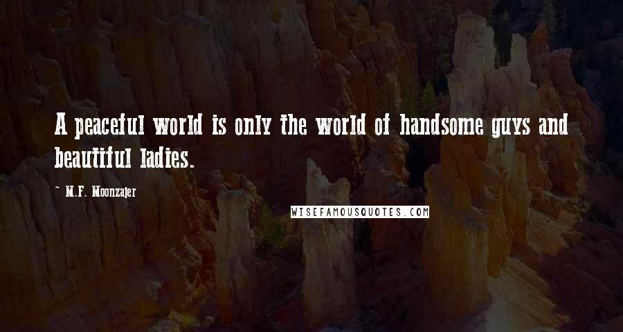 M.F. Moonzajer Quotes: A peaceful world is only the world of handsome guys and beautiful ladies.