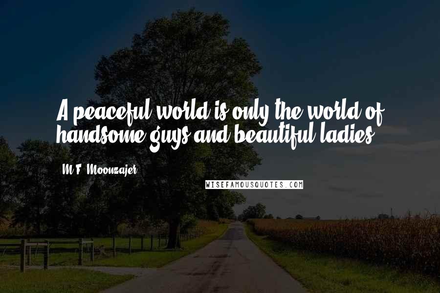 M.F. Moonzajer Quotes: A peaceful world is only the world of handsome guys and beautiful ladies.