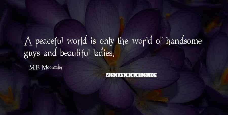 M.F. Moonzajer Quotes: A peaceful world is only the world of handsome guys and beautiful ladies.