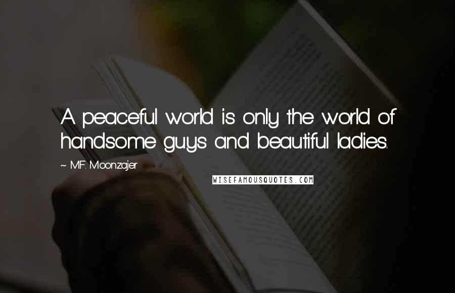 M.F. Moonzajer Quotes: A peaceful world is only the world of handsome guys and beautiful ladies.