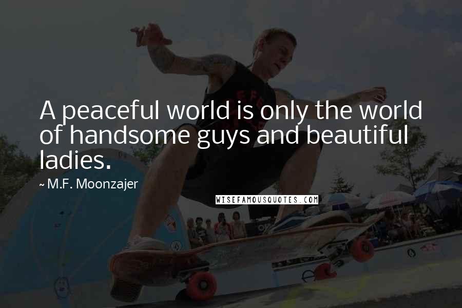 M.F. Moonzajer Quotes: A peaceful world is only the world of handsome guys and beautiful ladies.