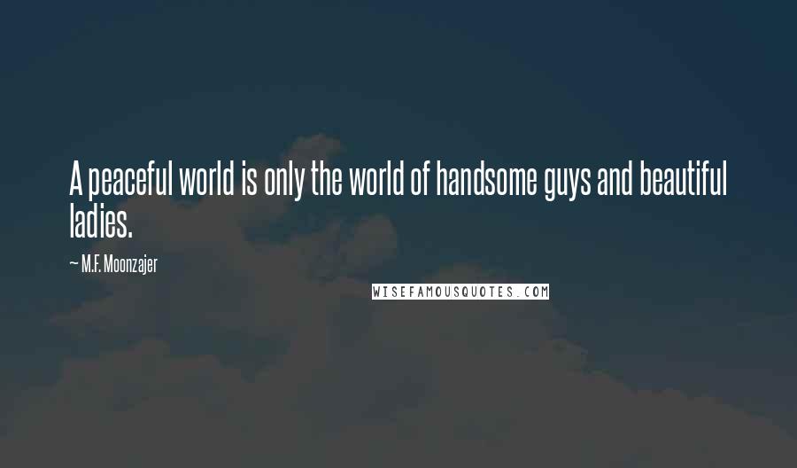 M.F. Moonzajer Quotes: A peaceful world is only the world of handsome guys and beautiful ladies.