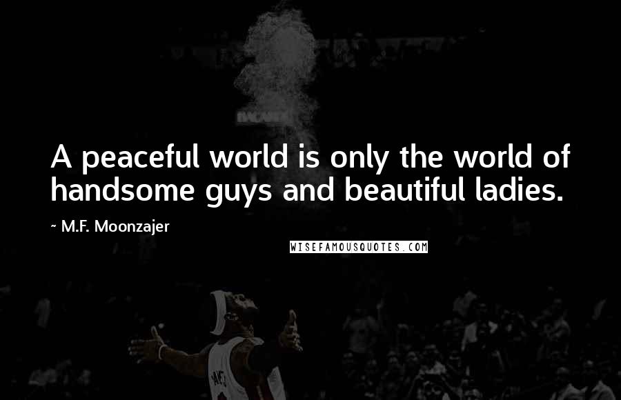 M.F. Moonzajer Quotes: A peaceful world is only the world of handsome guys and beautiful ladies.