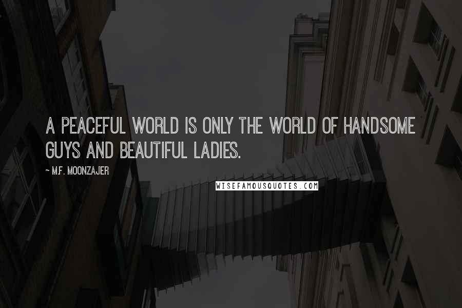 M.F. Moonzajer Quotes: A peaceful world is only the world of handsome guys and beautiful ladies.