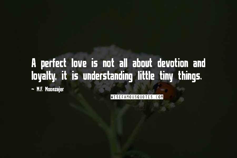 M.F. Moonzajer Quotes: A perfect love is not all about devotion and loyalty, it is understanding little tiny things.