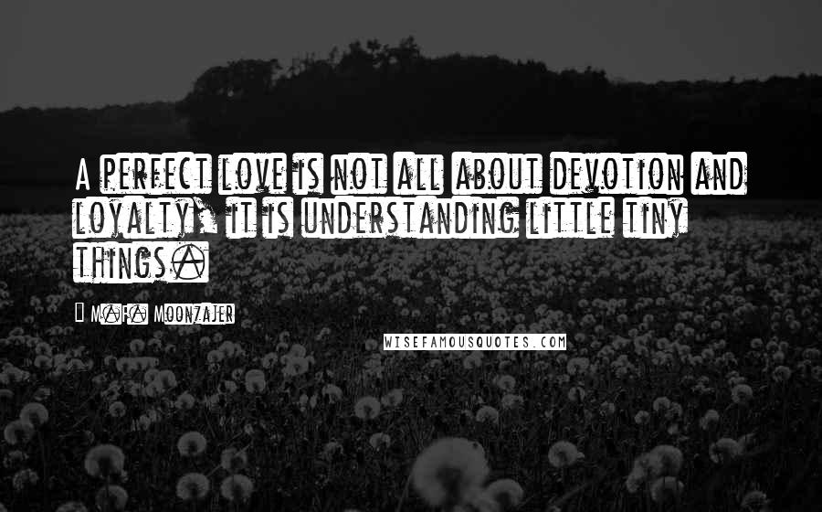 M.F. Moonzajer Quotes: A perfect love is not all about devotion and loyalty, it is understanding little tiny things.