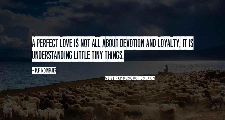 M.F. Moonzajer Quotes: A perfect love is not all about devotion and loyalty, it is understanding little tiny things.