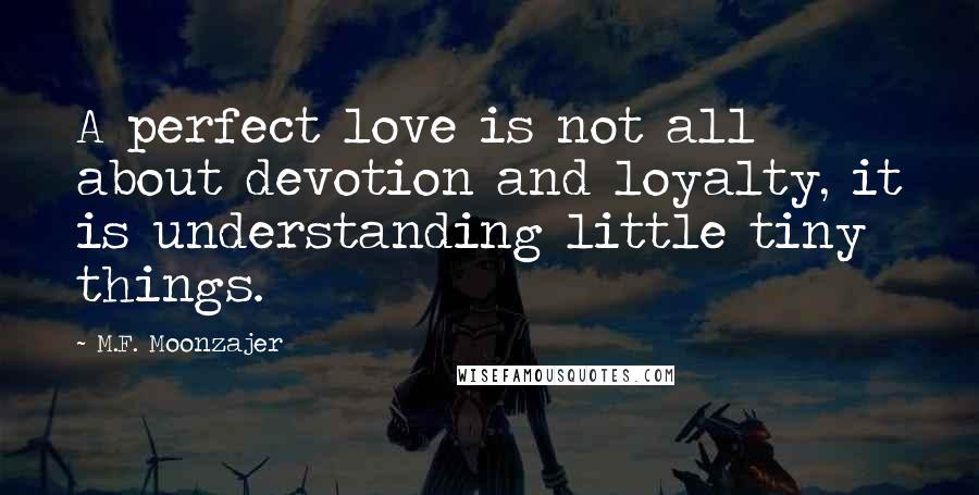 M.F. Moonzajer Quotes: A perfect love is not all about devotion and loyalty, it is understanding little tiny things.