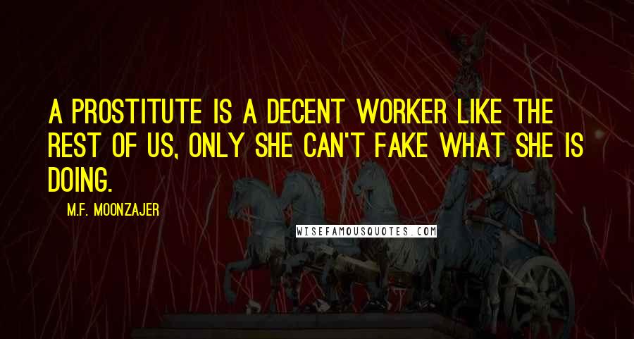 M.F. Moonzajer Quotes: A prostitute is a decent worker like the rest of us, only she can't fake what she is doing.