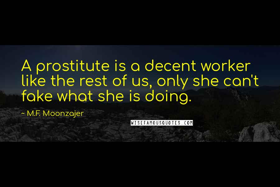 M.F. Moonzajer Quotes: A prostitute is a decent worker like the rest of us, only she can't fake what she is doing.
