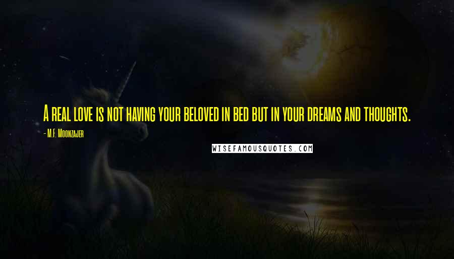 M.F. Moonzajer Quotes: A real love is not having your beloved in bed but in your dreams and thoughts.