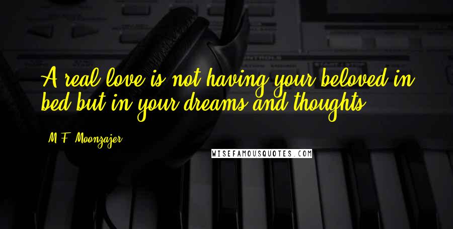 M.F. Moonzajer Quotes: A real love is not having your beloved in bed but in your dreams and thoughts.