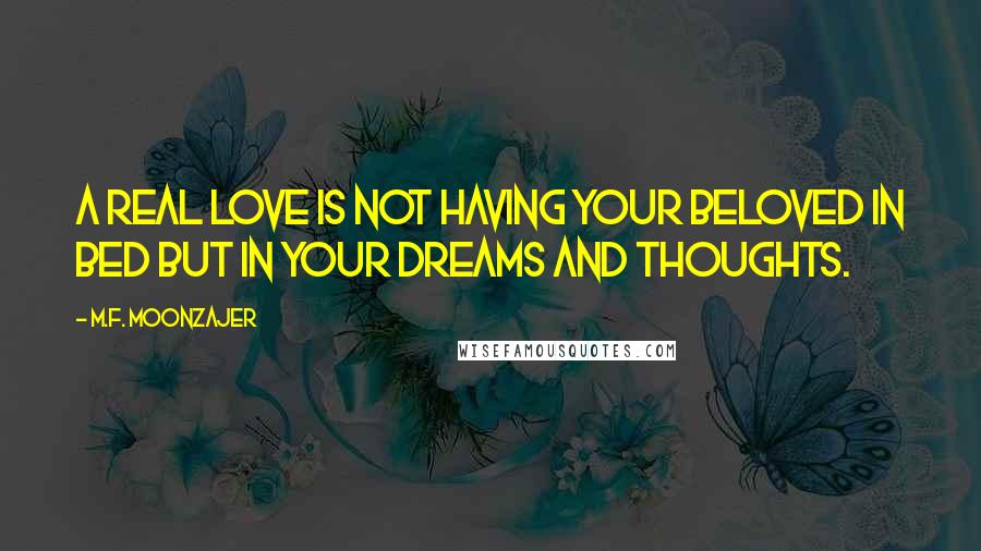 M.F. Moonzajer Quotes: A real love is not having your beloved in bed but in your dreams and thoughts.