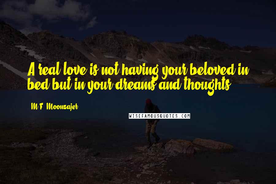 M.F. Moonzajer Quotes: A real love is not having your beloved in bed but in your dreams and thoughts.