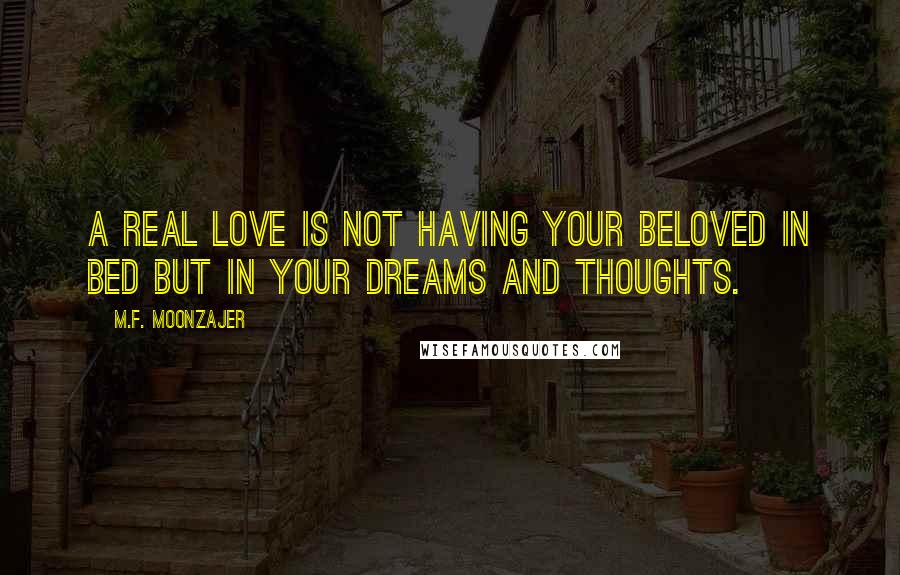 M.F. Moonzajer Quotes: A real love is not having your beloved in bed but in your dreams and thoughts.