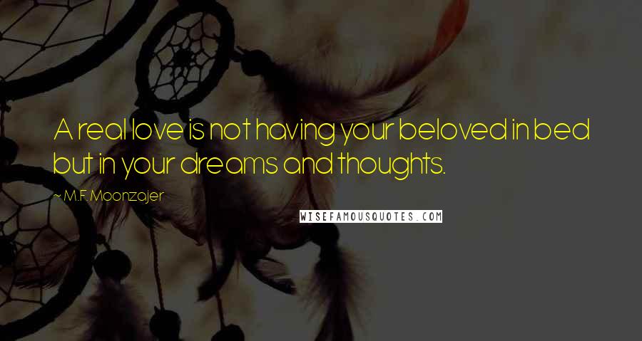 M.F. Moonzajer Quotes: A real love is not having your beloved in bed but in your dreams and thoughts.