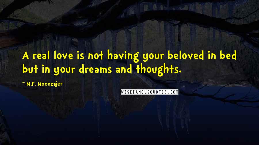 M.F. Moonzajer Quotes: A real love is not having your beloved in bed but in your dreams and thoughts.