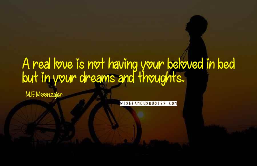 M.F. Moonzajer Quotes: A real love is not having your beloved in bed but in your dreams and thoughts.