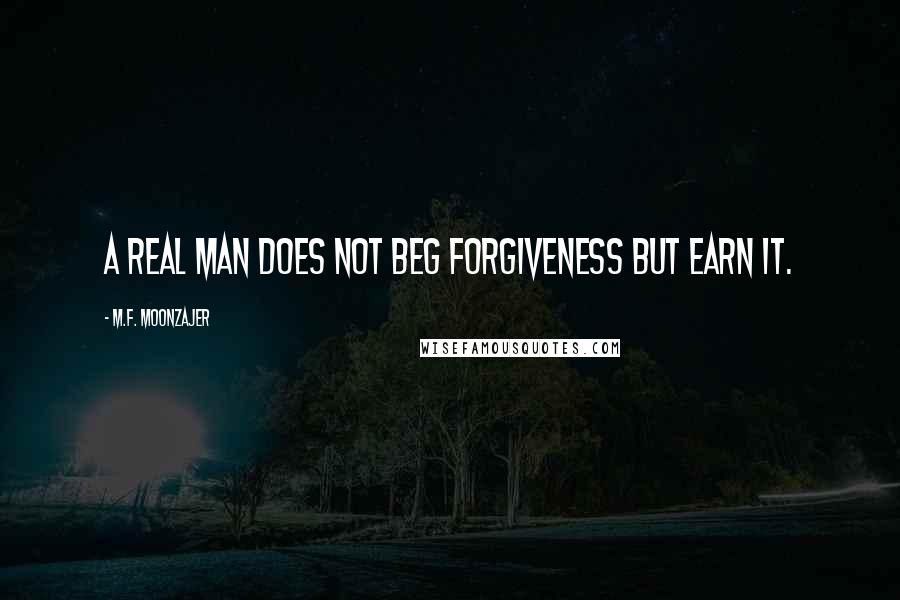 M.F. Moonzajer Quotes: A real man does not beg forgiveness but earn it.