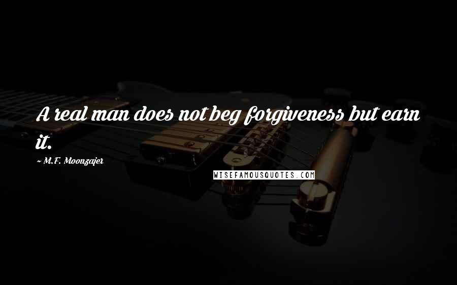 M.F. Moonzajer Quotes: A real man does not beg forgiveness but earn it.
