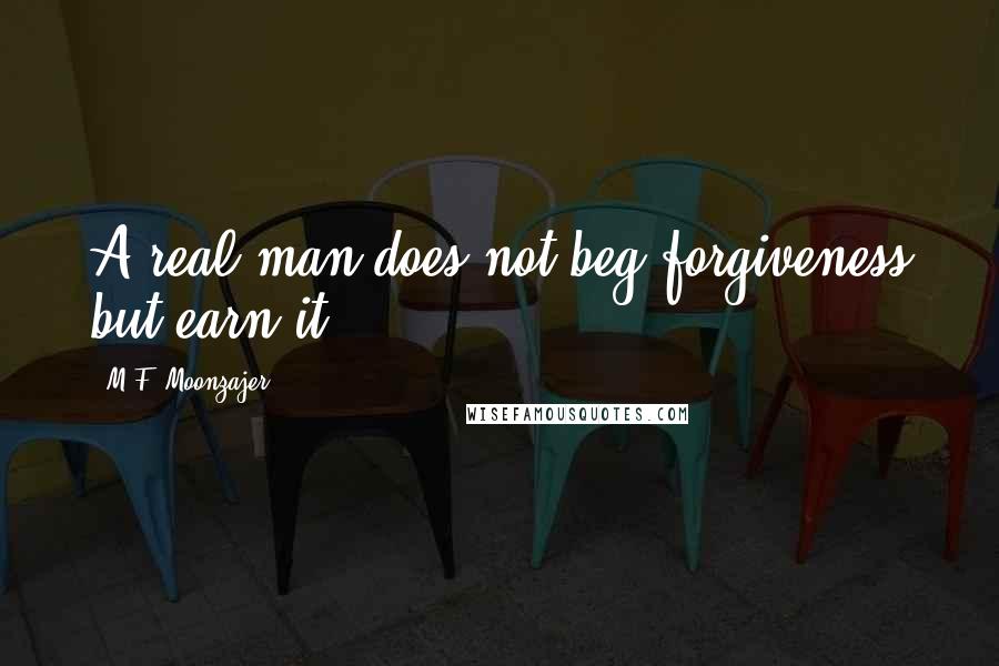 M.F. Moonzajer Quotes: A real man does not beg forgiveness but earn it.