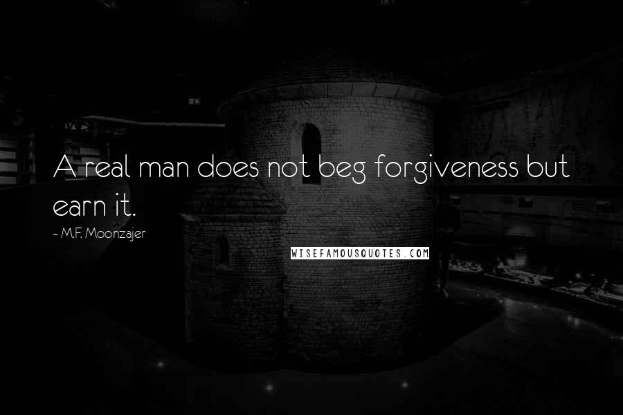 M.F. Moonzajer Quotes: A real man does not beg forgiveness but earn it.