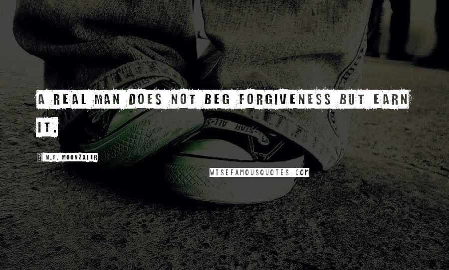 M.F. Moonzajer Quotes: A real man does not beg forgiveness but earn it.