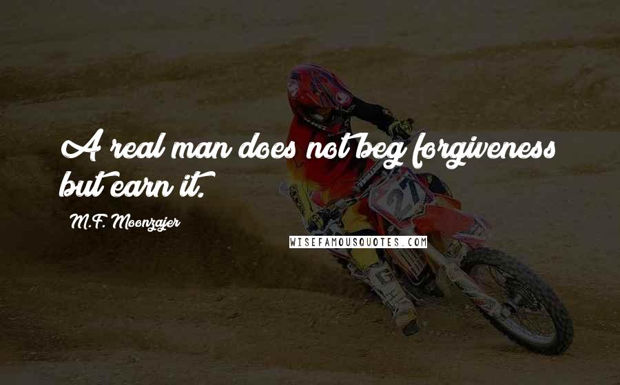 M.F. Moonzajer Quotes: A real man does not beg forgiveness but earn it.