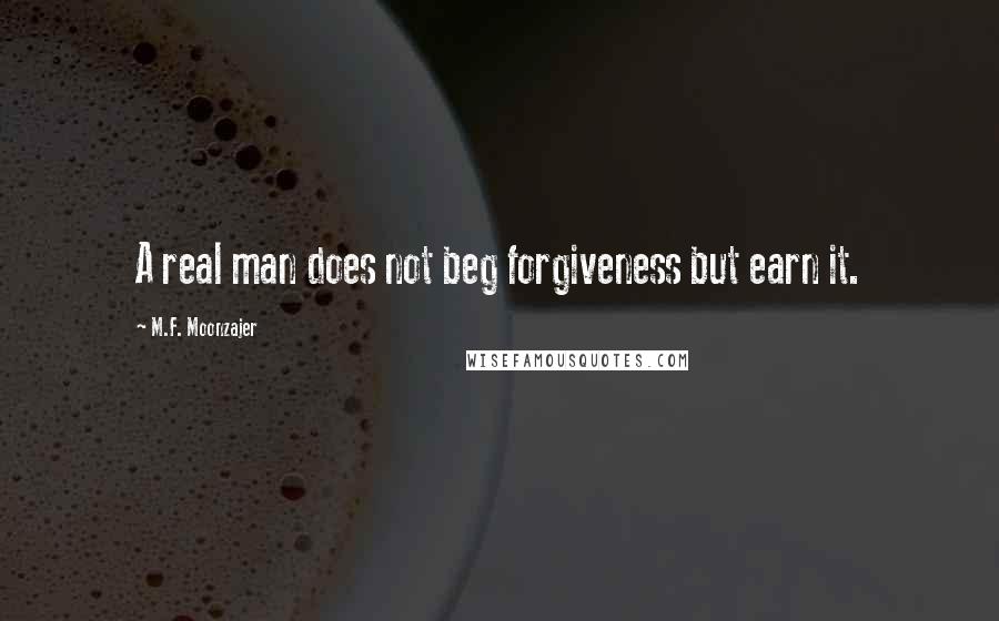 M.F. Moonzajer Quotes: A real man does not beg forgiveness but earn it.