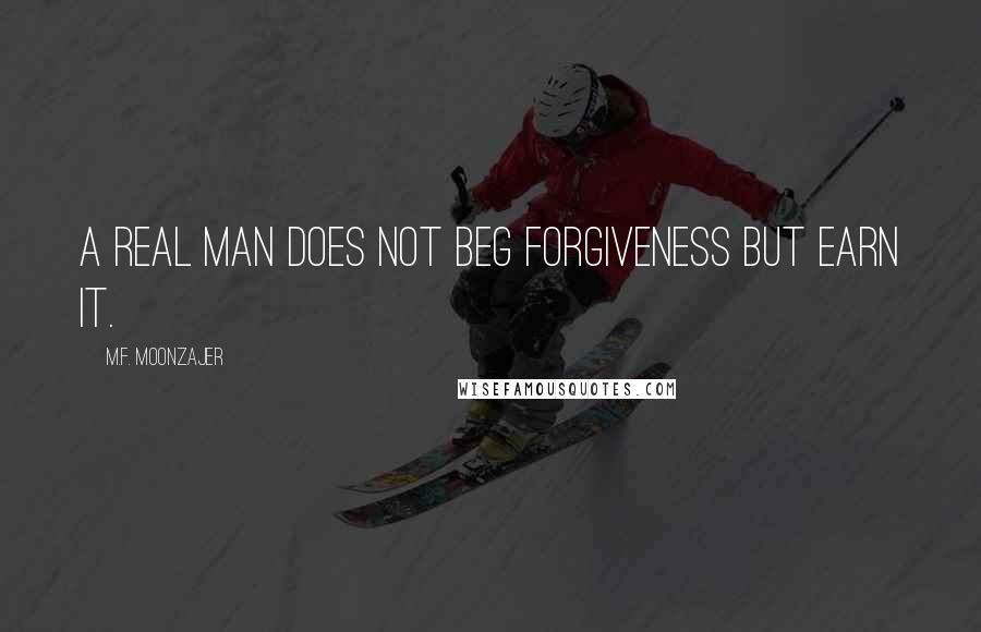 M.F. Moonzajer Quotes: A real man does not beg forgiveness but earn it.