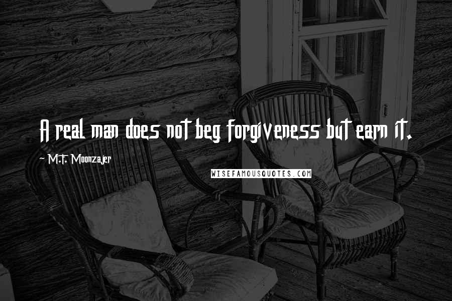 M.F. Moonzajer Quotes: A real man does not beg forgiveness but earn it.