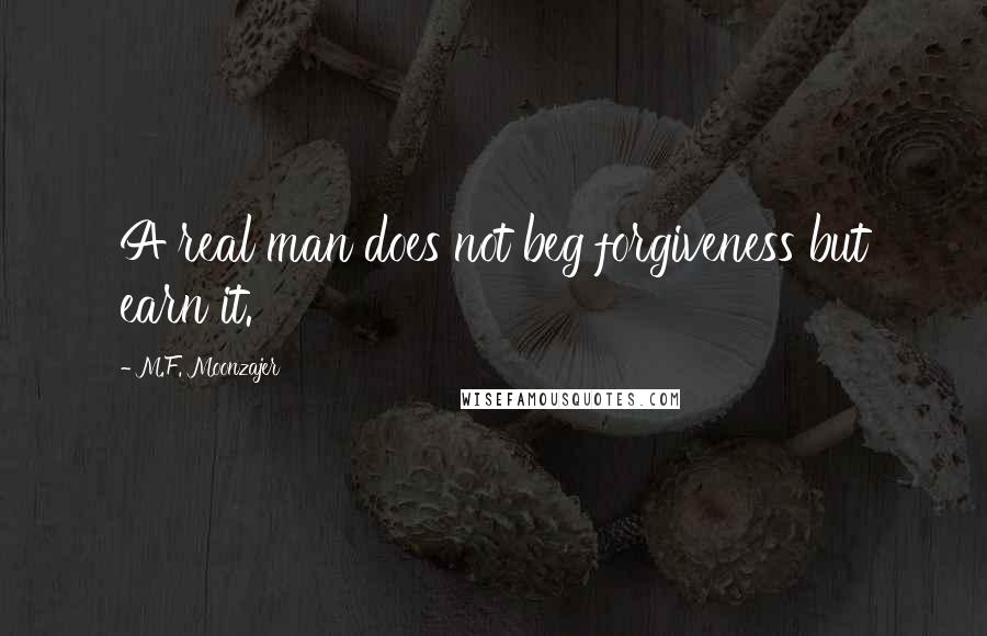 M.F. Moonzajer Quotes: A real man does not beg forgiveness but earn it.