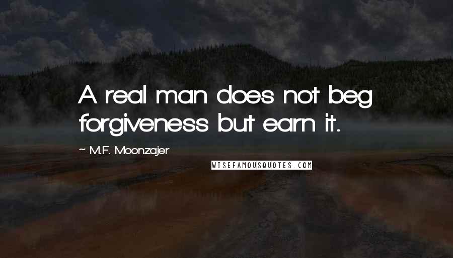 M.F. Moonzajer Quotes: A real man does not beg forgiveness but earn it.