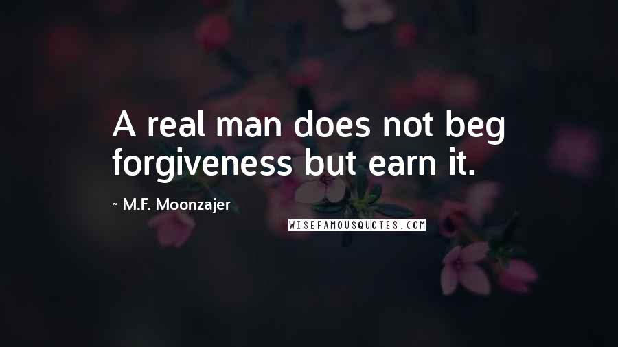 M.F. Moonzajer Quotes: A real man does not beg forgiveness but earn it.