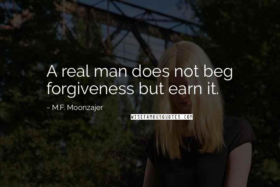 M.F. Moonzajer Quotes: A real man does not beg forgiveness but earn it.