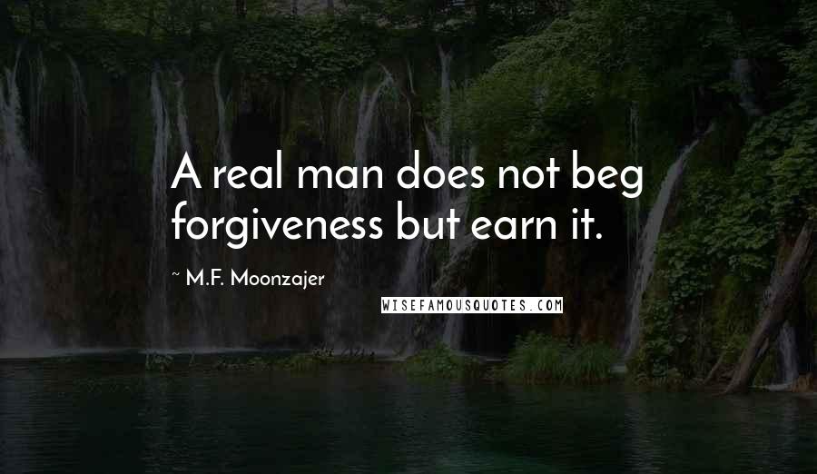 M.F. Moonzajer Quotes: A real man does not beg forgiveness but earn it.