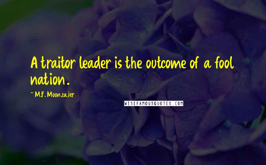 M.F. Moonzajer Quotes: A traitor leader is the outcome of a fool nation.