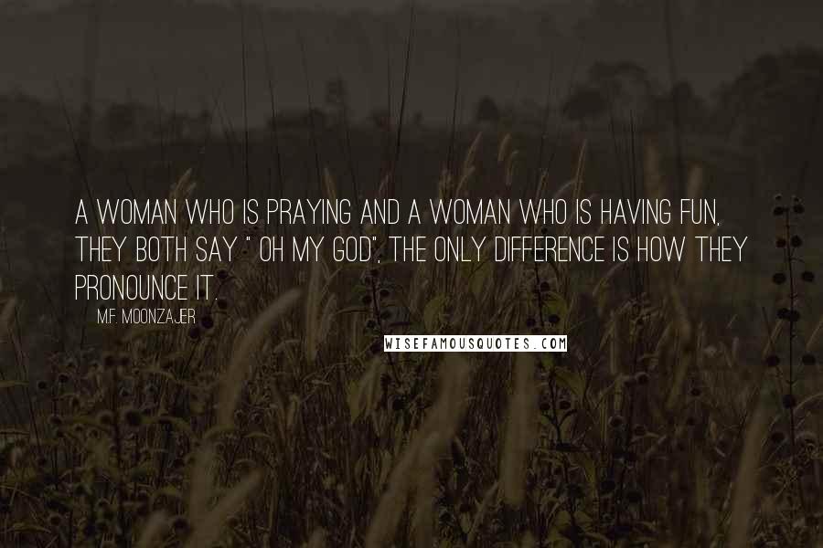 M.F. Moonzajer Quotes: A woman who is praying and a woman who is having fun, they both say " Oh My God", the only difference is how they pronounce it.