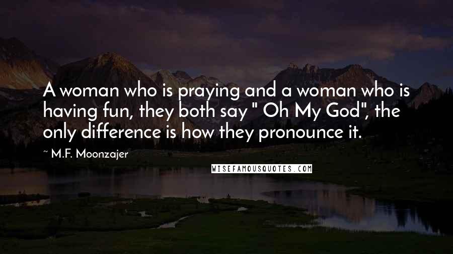 M.F. Moonzajer Quotes: A woman who is praying and a woman who is having fun, they both say " Oh My God", the only difference is how they pronounce it.