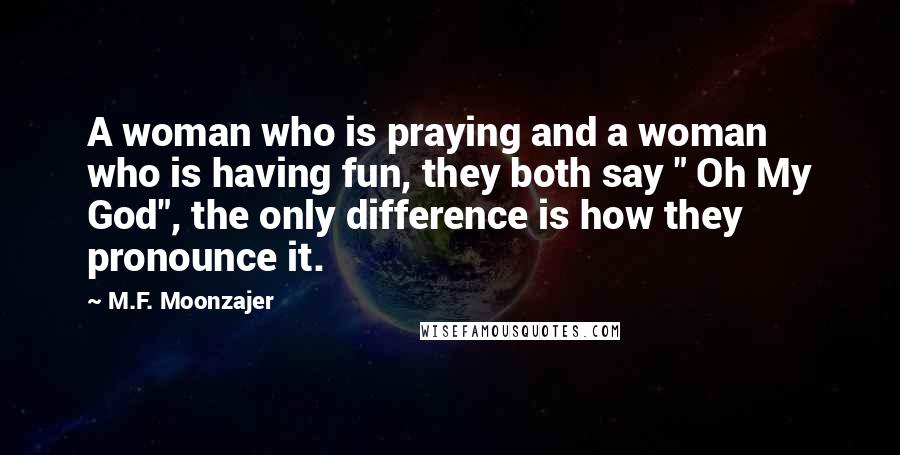 M.F. Moonzajer Quotes: A woman who is praying and a woman who is having fun, they both say " Oh My God", the only difference is how they pronounce it.