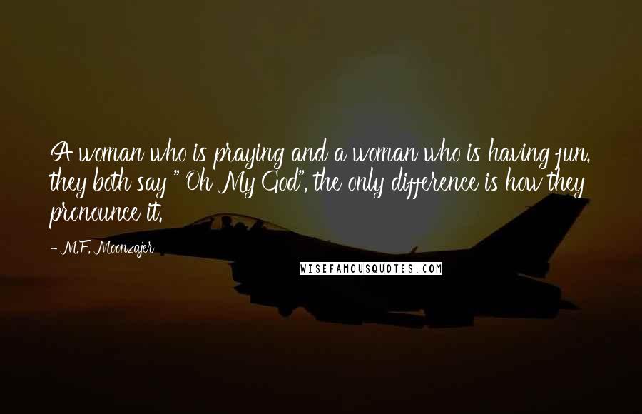 M.F. Moonzajer Quotes: A woman who is praying and a woman who is having fun, they both say " Oh My God", the only difference is how they pronounce it.