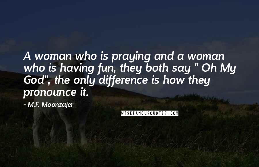 M.F. Moonzajer Quotes: A woman who is praying and a woman who is having fun, they both say " Oh My God", the only difference is how they pronounce it.