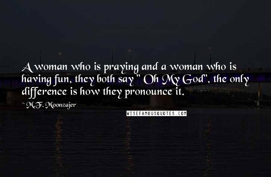 M.F. Moonzajer Quotes: A woman who is praying and a woman who is having fun, they both say " Oh My God", the only difference is how they pronounce it.