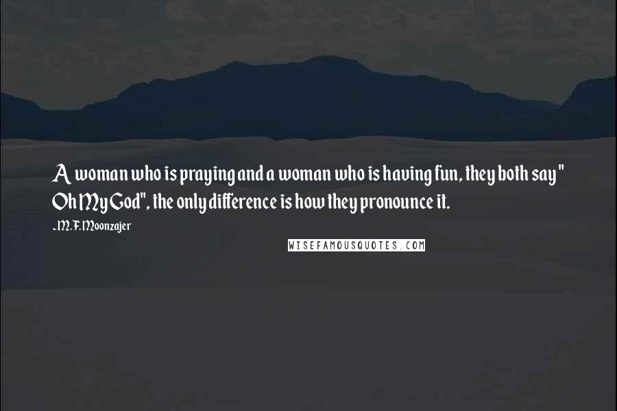 M.F. Moonzajer Quotes: A woman who is praying and a woman who is having fun, they both say " Oh My God", the only difference is how they pronounce it.