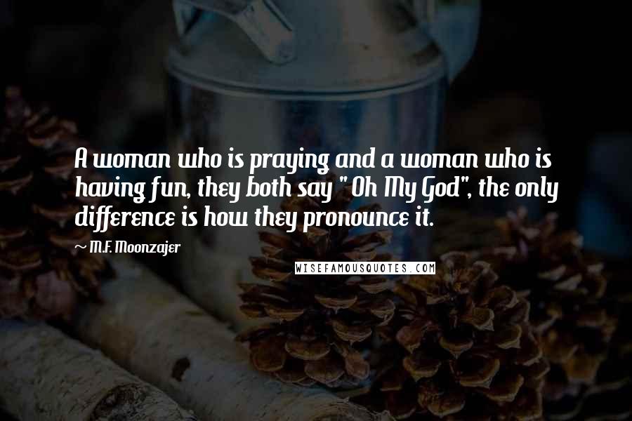 M.F. Moonzajer Quotes: A woman who is praying and a woman who is having fun, they both say " Oh My God", the only difference is how they pronounce it.