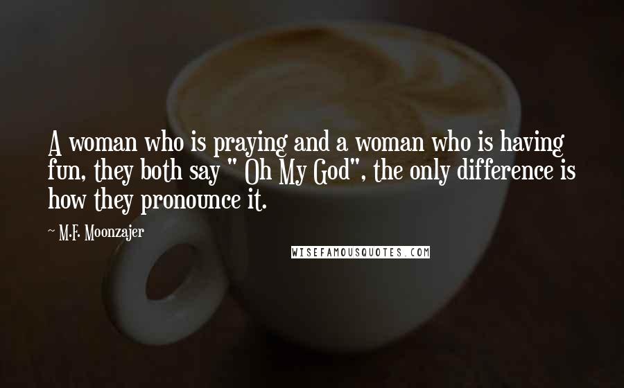 M.F. Moonzajer Quotes: A woman who is praying and a woman who is having fun, they both say " Oh My God", the only difference is how they pronounce it.