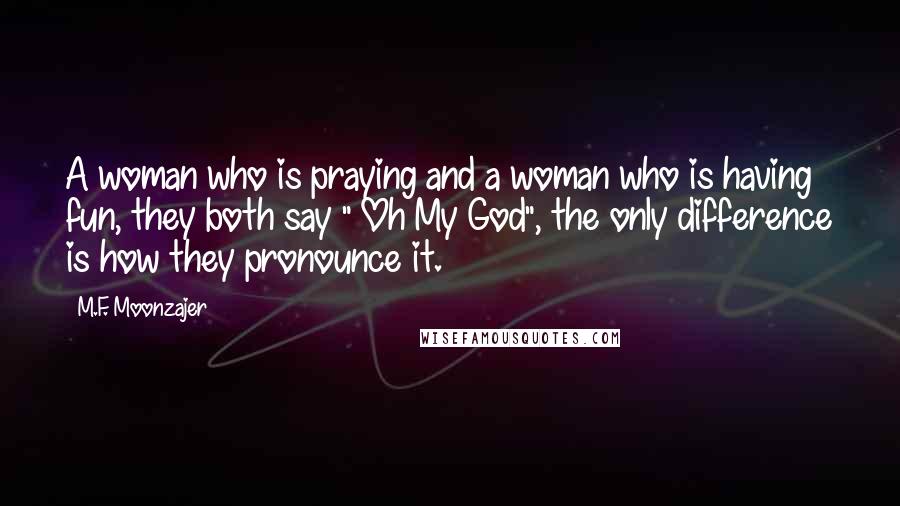 M.F. Moonzajer Quotes: A woman who is praying and a woman who is having fun, they both say " Oh My God", the only difference is how they pronounce it.