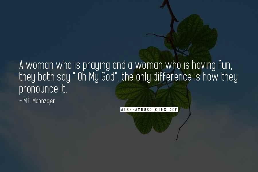 M.F. Moonzajer Quotes: A woman who is praying and a woman who is having fun, they both say " Oh My God", the only difference is how they pronounce it.