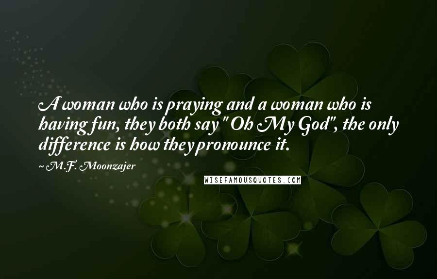 M.F. Moonzajer Quotes: A woman who is praying and a woman who is having fun, they both say " Oh My God", the only difference is how they pronounce it.