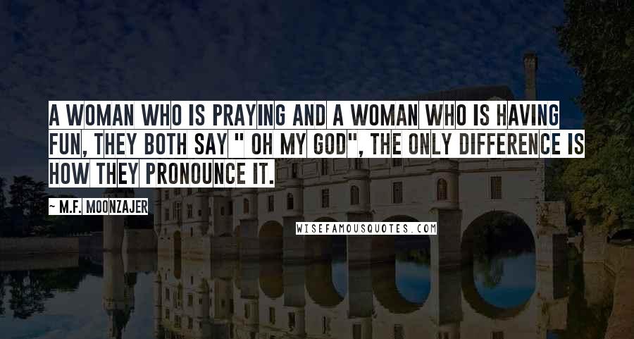 M.F. Moonzajer Quotes: A woman who is praying and a woman who is having fun, they both say " Oh My God", the only difference is how they pronounce it.